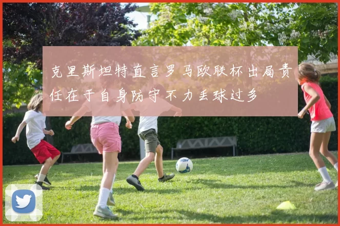 克里斯坦特直言罗马欧联杯出局责任在于自身防守不力丢球过多
