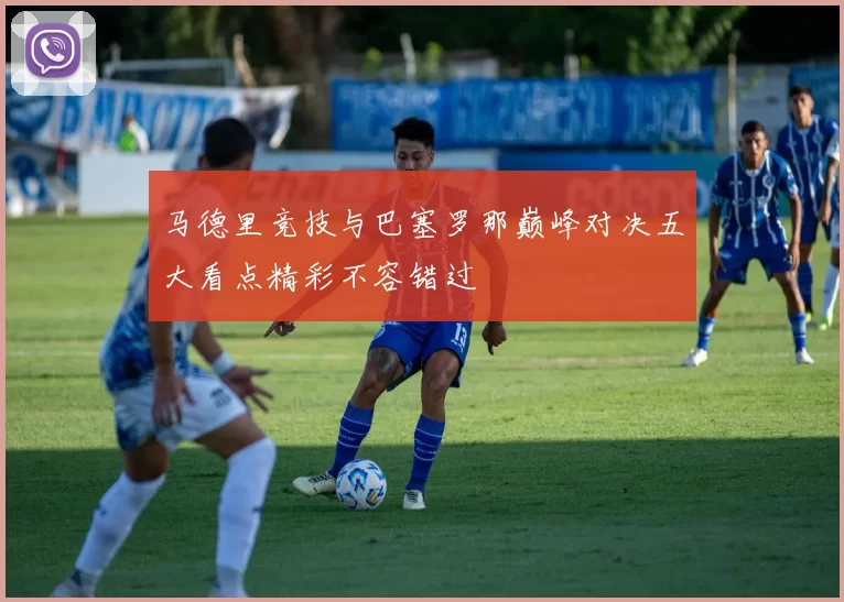 马德里竞技与巴塞罗那巅峰对决五大看点精彩不容错过