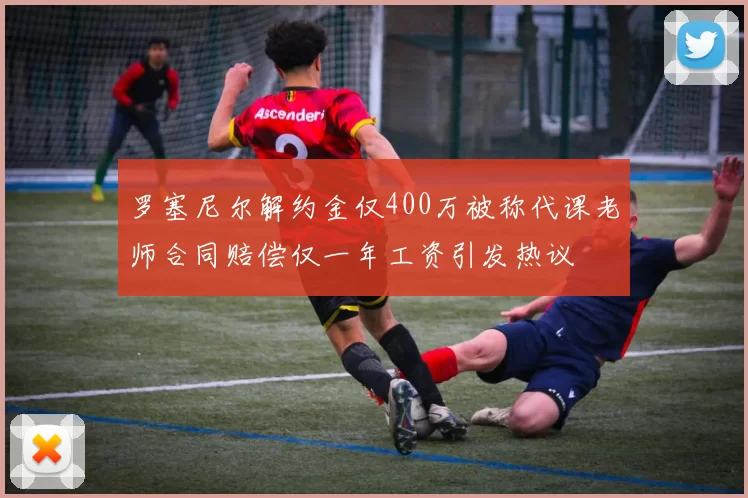 罗塞尼尔解约金仅400万被称代课老师合同赔偿仅一年工资引发热议