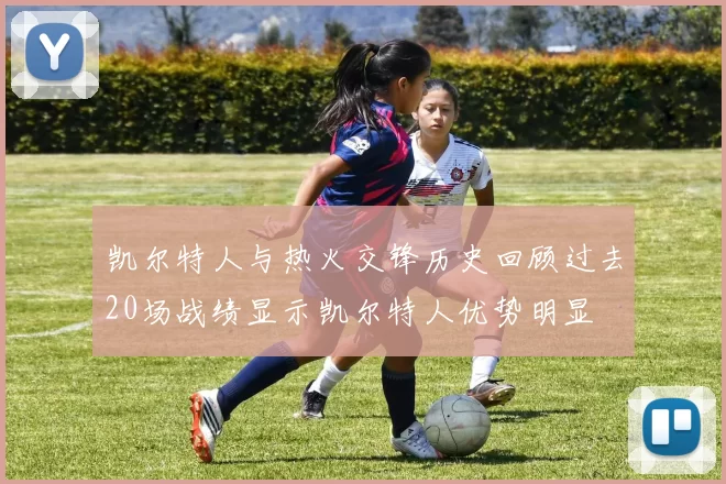 凯尔特人与热火交锋历史回顾过去20场战绩显示凯尔特人优势明显