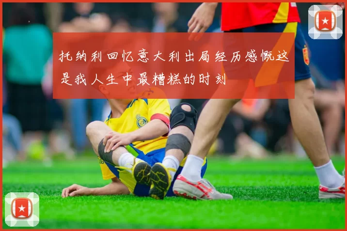 托纳利回忆意大利出局经历感慨这是我人生中最糟糕的时刻