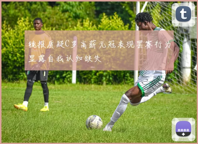 镜报质疑C罗高薪无冠表现罢赛行为显露自我认知缺失