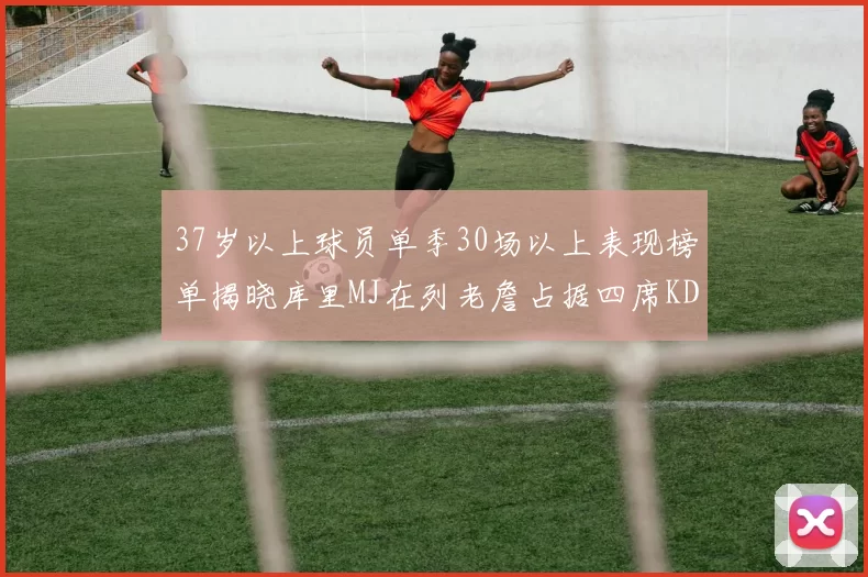 37岁以上球员单季30场以上表现榜单揭晓库里MJ在列老詹占据四席KD今年能否登顶