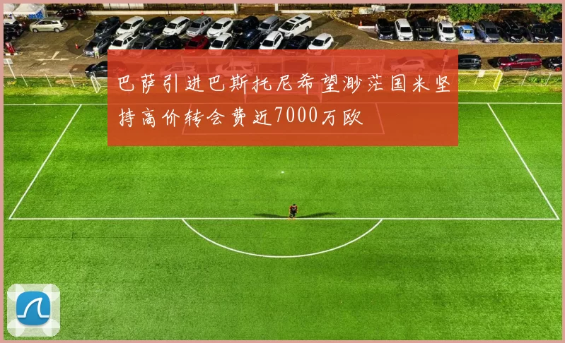 巴萨引进巴斯托尼希望渺茫国米坚持高价转会费近7000万欧