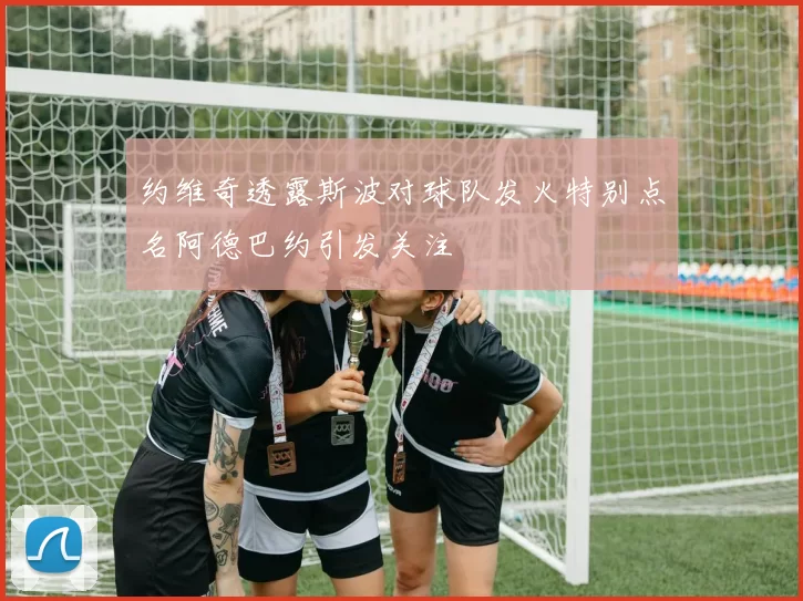 约维奇透露斯波对球队发火特别点名阿德巴约引发关注