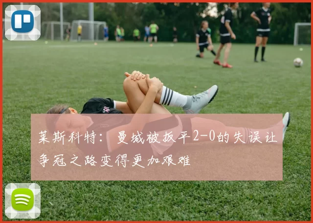 莱斯科特：曼城被扳平2-0的失误让争冠之路变得更加艰难