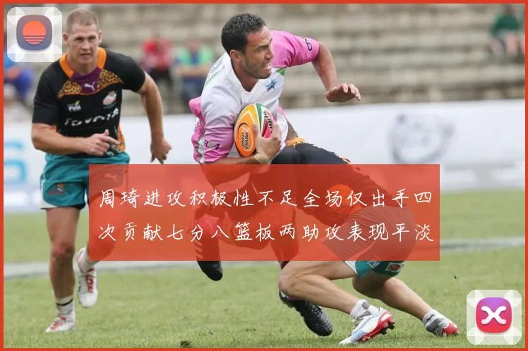周琦进攻积极性不足全场仅出手四次贡献七分八篮板两助攻表现平淡