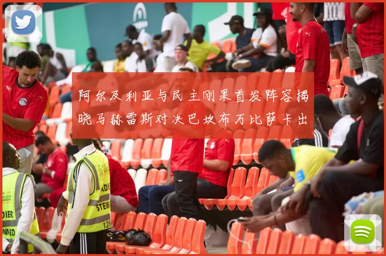 阿尔及利亚与民主刚果首发阵容揭晓马赫雷斯对决巴坎布万比萨卡出战