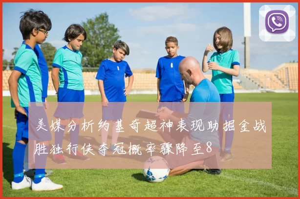 美媒分析约基奇超神表现助掘金战胜独行侠夺冠概率骤降至8