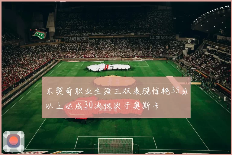 东契奇职业生涯三双表现惊艳35分以上达成30次仅次于奥斯卡