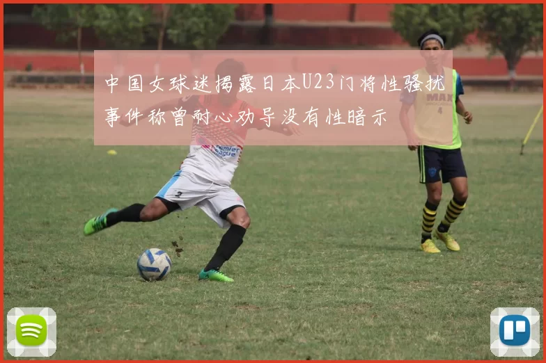 中国女球迷揭露日本U23门将性骚扰事件称曾耐心劝导没有性暗示