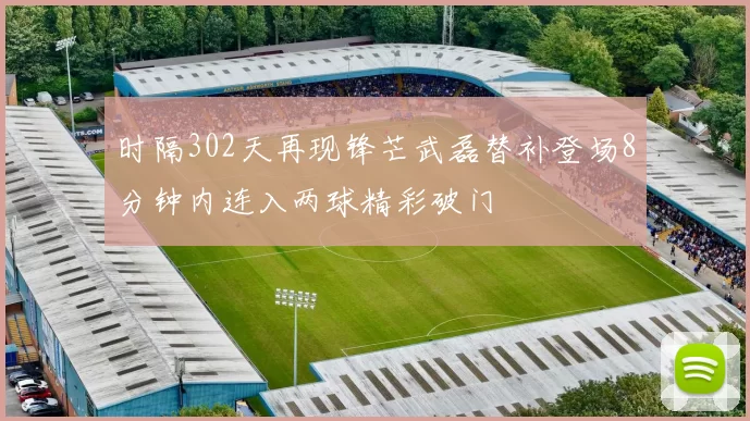 时隔302天再现锋芒武磊替补登场8分钟内连入两球精彩破门