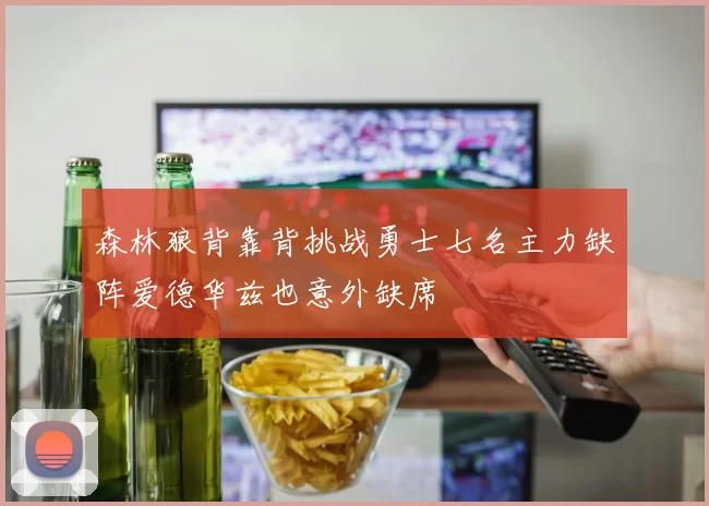 森林狼背靠背挑战勇士七名主力缺阵爱德华兹也意外缺席