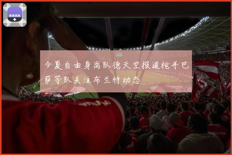 今夏自由身离队德天空报道枪手巴萨等队关注布兰特动态
