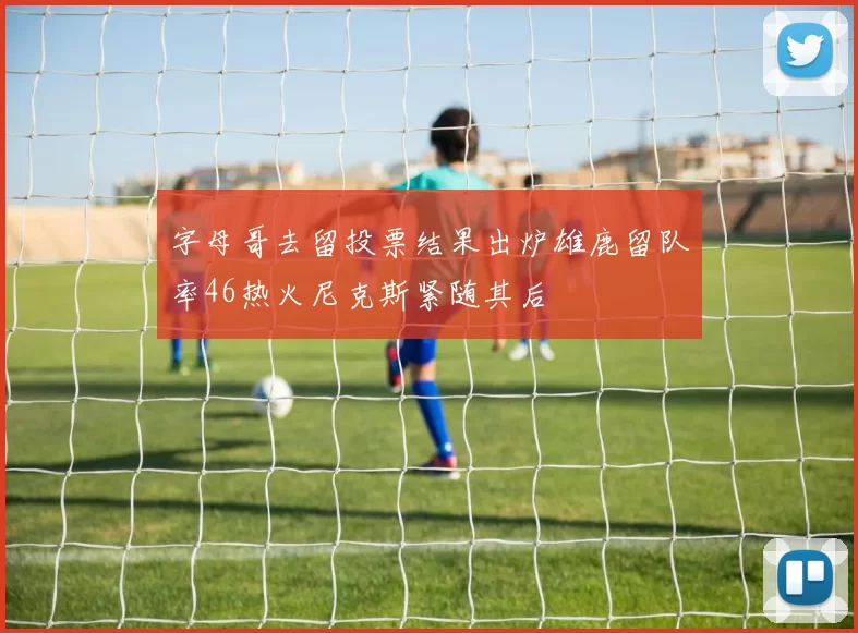 字母哥去留投票结果出炉雄鹿留队率46热火尼克斯紧随其后