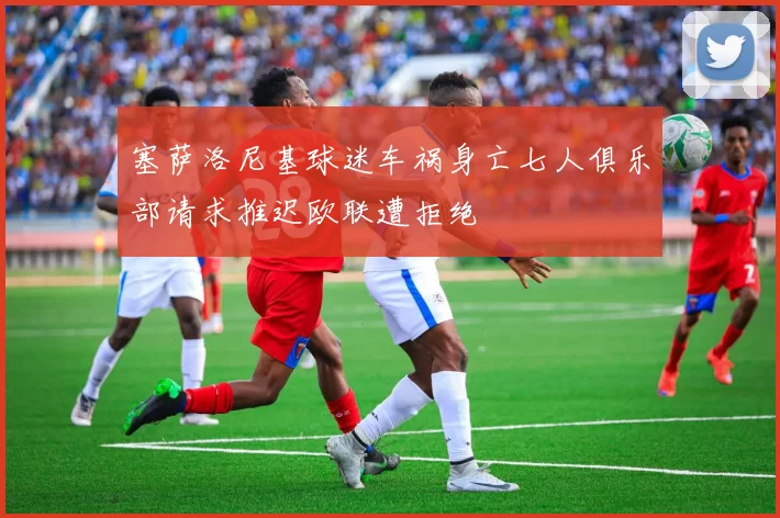 塞萨洛尼基球迷车祸身亡七人俱乐部请求推迟欧联遭拒绝