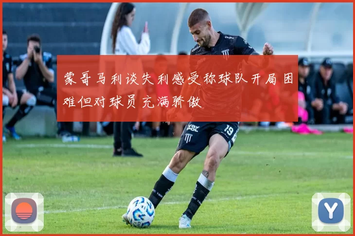 蒙哥马利谈失利感受称球队开局困难但对球员充满骄傲