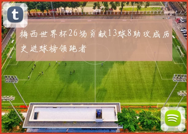 梅西世界杯26场贡献13球8助攻成历史进球榜领跑者