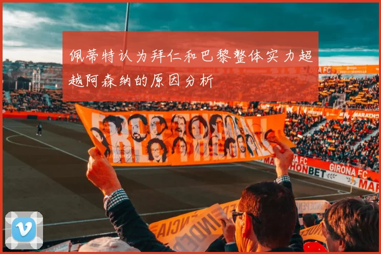 佩蒂特认为拜仁和巴黎整体实力超越阿森纳的原因分析