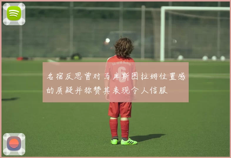 名宿反思曾对马库斯图拉姆位置感的质疑并称赞其表现令人信服